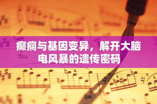 癫痫与基因变异，解开大脑电风暴的遗传密码