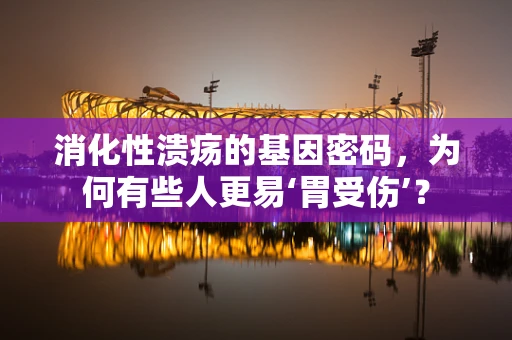 消化性溃疡的基因密码，为何有些人更易‘胃受伤’？