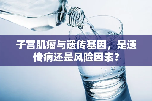 子宫肌瘤与遗传基因，是遗传病还是风险因素？