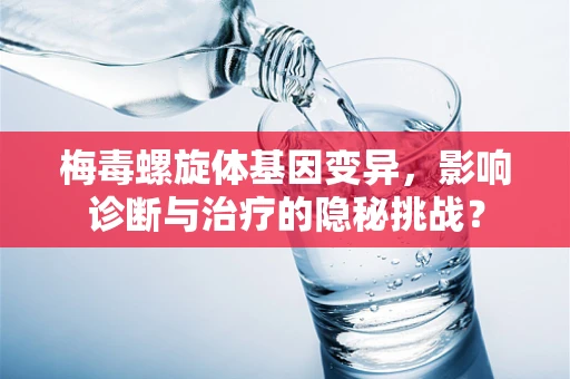 梅毒螺旋体基因变异，影响诊断与治疗的隐秘挑战？