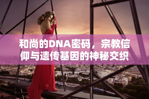 和尚的DNA密码，宗教信仰与遗传基因的神秘交织