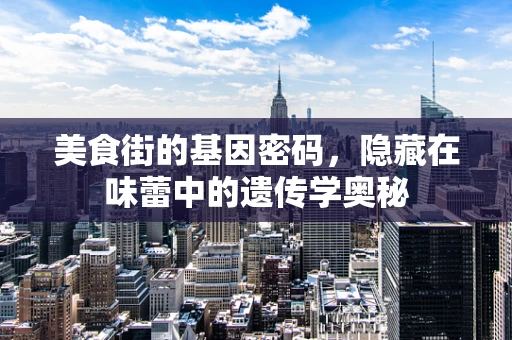 美食街的基因密码，隐藏在味蕾中的遗传学奥秘