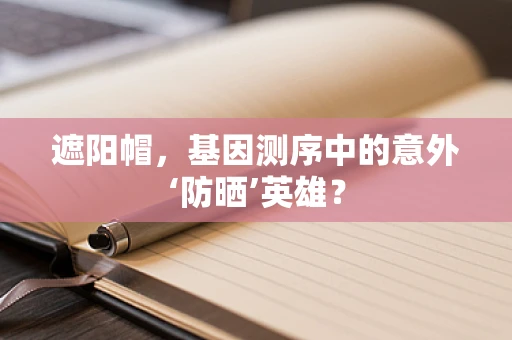 遮阳帽，基因测序中的意外‘防晒’英雄？