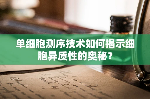 单细胞测序技术如何揭示细胞异质性的奥秘？