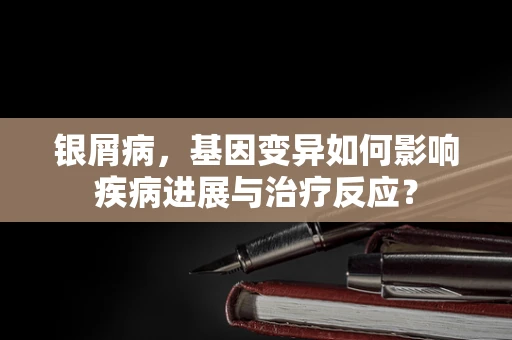 银屑病，基因变异如何影响疾病进展与治疗反应？