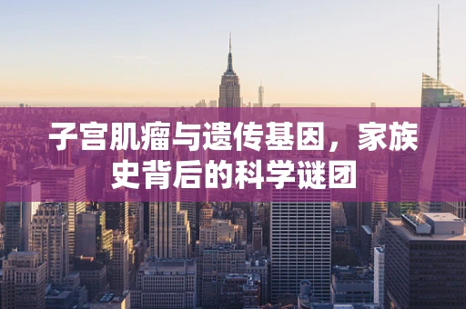 子宫肌瘤与遗传基因，家族史背后的科学谜团