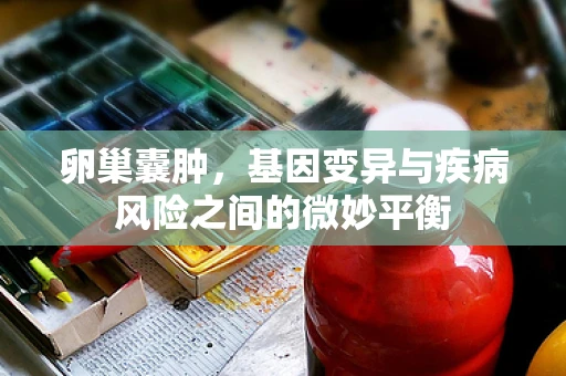 卵巢囊肿，基因变异与疾病风险之间的微妙平衡