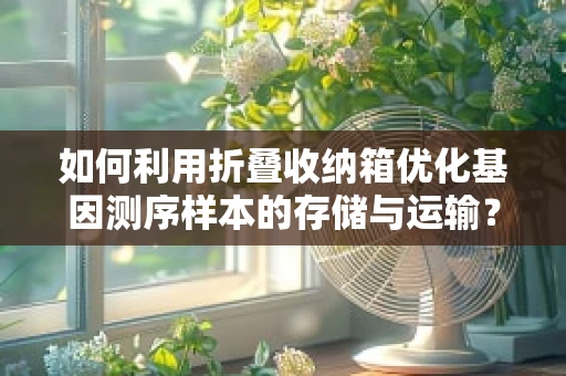 如何利用折叠收纳箱优化基因测序样本的存储与运输？