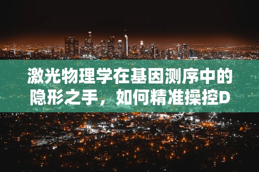 激光物理学在基因测序中的隐形之手，如何精准操控DNA序列？