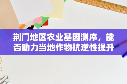 荆门地区农业基因测序，能否助力当地作物抗逆性提升？