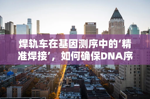 焊轨车在基因测序中的‘精准焊接’，如何确保DNA序列的精确拼接？
