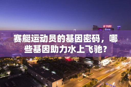 赛艇运动员的基因密码，哪些基因助力水上飞驰？