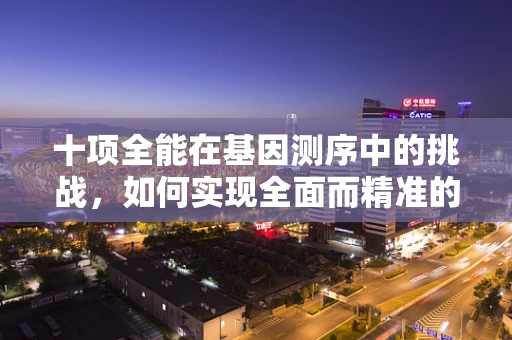 十项全能在基因测序中的挑战，如何实现全面而精准的遗传信息解读？
