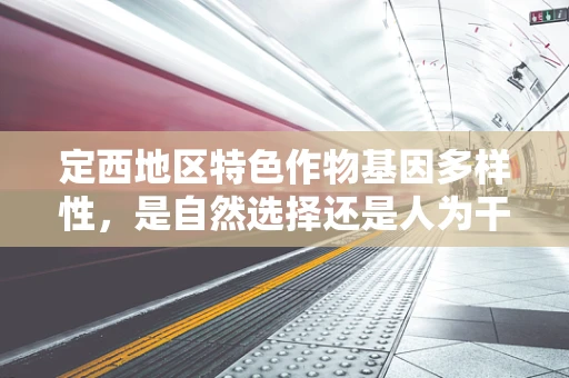 定西地区特色作物基因多样性，是自然选择还是人为干预的产物？