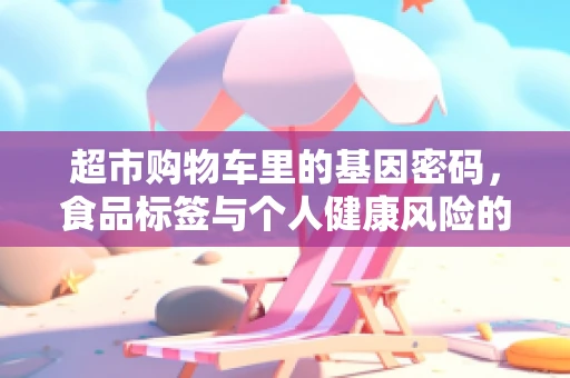 超市购物车里的基因密码，食品标签与个人健康风险的隐秘联系？