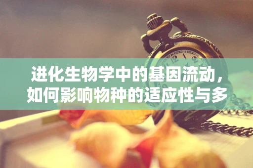 进化生物学中的基因流动，如何影响物种的适应性与多样性？