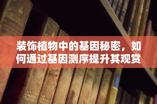 装饰植物中的基因秘密，如何通过基因测序提升其观赏价值与健康效益？
