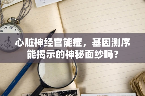 心脏神经官能症，基因测序能揭示的神秘面纱吗？