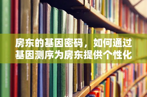 房东的基因密码，如何通过基因测序为房东提供个性化服务？