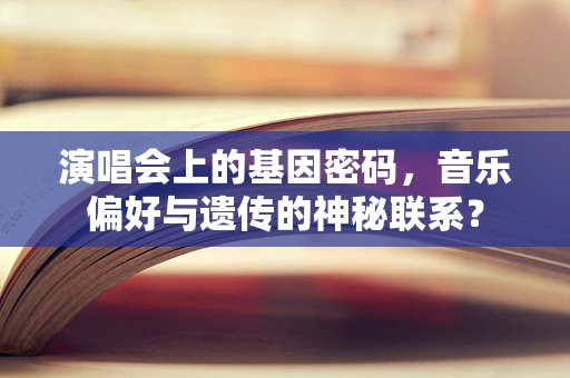 演唱会上的基因密码，音乐偏好与遗传的神秘联系？