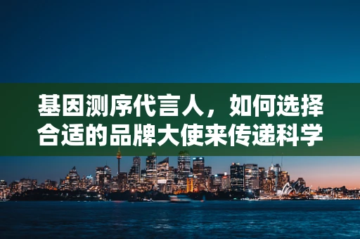 基因测序代言人，如何选择合适的品牌大使来传递科学魅力？