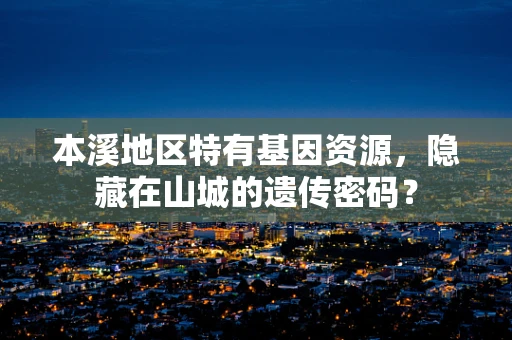 本溪地区特有基因资源，隐藏在山城的遗传密码？