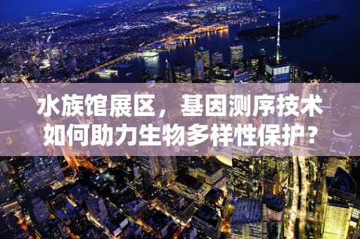 水族馆展区，基因测序技术如何助力生物多样性保护？