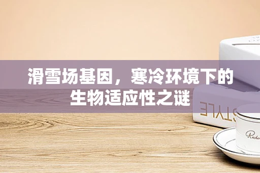 滑雪场基因，寒冷环境下的生物适应性之谜