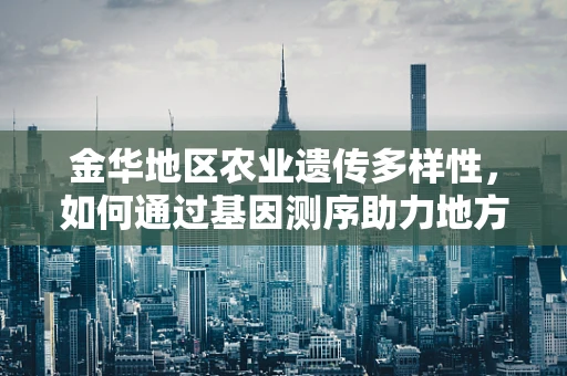 金华地区农业遗传多样性，如何通过基因测序助力地方特色作物保护？