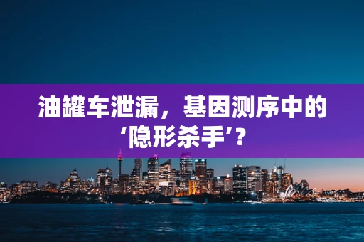 油罐车泄漏，基因测序中的‘隐形杀手’？