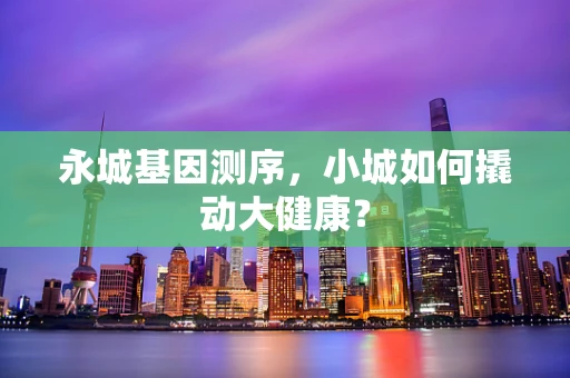 永城基因测序，小城如何撬动大健康？