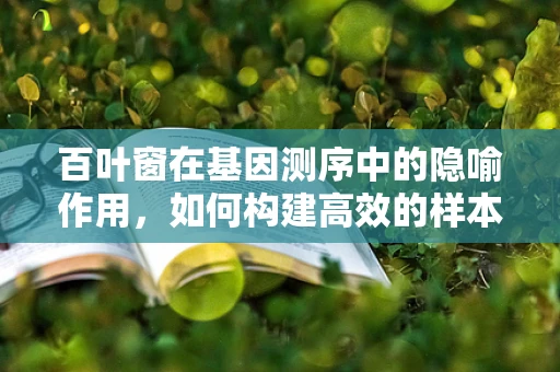 百叶窗在基因测序中的隐喻作用，如何构建高效的样本处理流程？