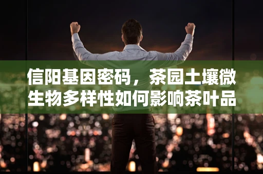 信阳基因密码，茶园土壤微生物多样性如何影响茶叶品质？