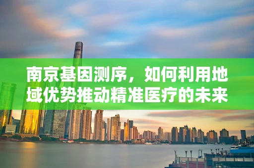 南京基因测序，如何利用地域优势推动精准医疗的未来？