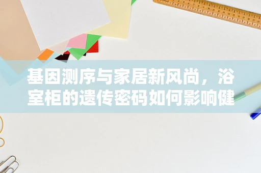 基因测序与家居新风尚，浴室柜的遗传密码如何影响健康生活？