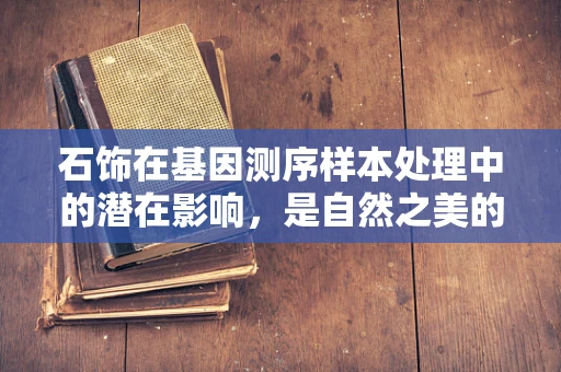 石饰在基因测序样本处理中的潜在影响，是自然之美的陷阱还是科学研究的助力？