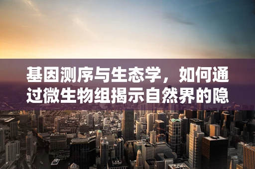 基因测序与生态学，如何通过微生物组揭示自然界的隐形之手？