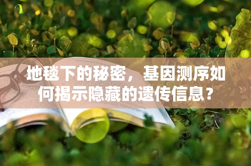 地毯下的秘密，基因测序如何揭示隐藏的遗传信息？