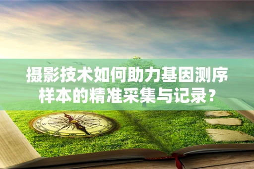 摄影技术如何助力基因测序样本的精准采集与记录？