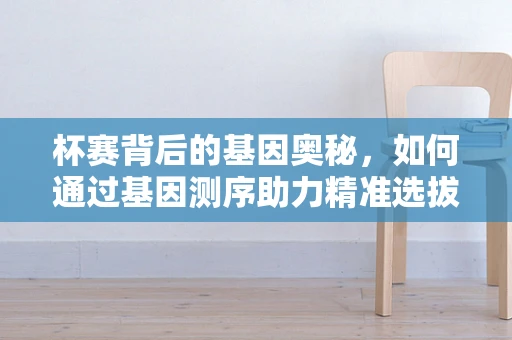 杯赛背后的基因奥秘，如何通过基因测序助力精准选拔？