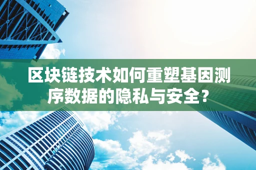 区块链技术如何重塑基因测序数据的隐私与安全？