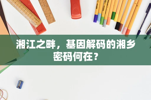 湘江之畔，基因解码的湘乡密码何在？