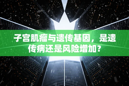 子宫肌瘤与遗传基因，是遗传病还是风险增加？