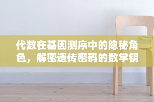 代数在基因测序中的隐秘角色，解密遗传密码的数学钥匙？