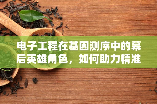 电子工程在基因测序中的幕后英雄角色，如何助力精准医疗的飞跃？