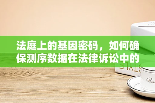 法庭上的基因密码，如何确保测序数据在法律诉讼中的公正与隐私？