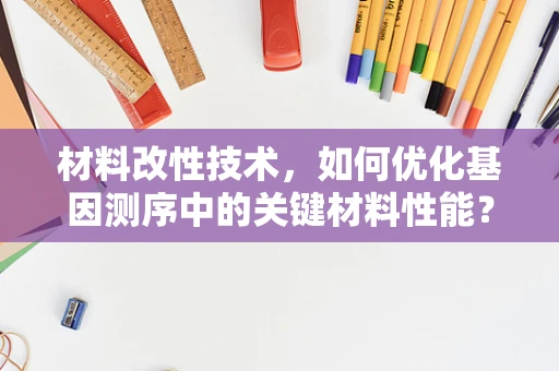 材料改性技术，如何优化基因测序中的关键材料性能？