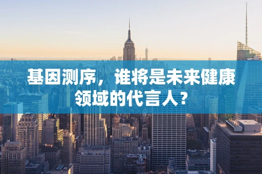 基因测序，谁将是未来健康领域的代言人？