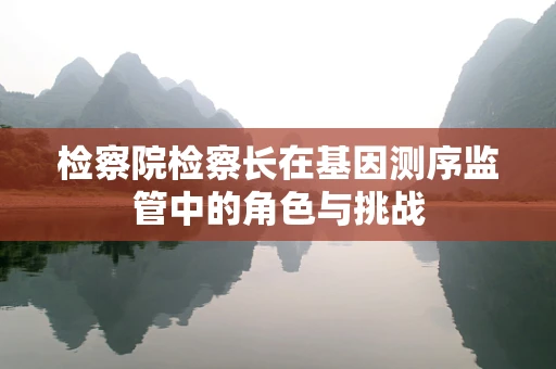 检察院检察长在基因测序监管中的角色与挑战
