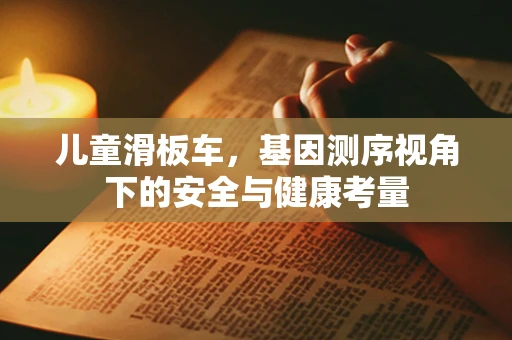 儿童滑板车，基因测序视角下的安全与健康考量